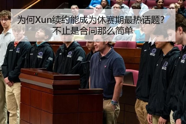 为何Xun续约能成为休赛期最热话题？不止是合同那么简单