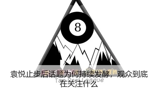 袁悦止步后话题为何持续发酵，观众到底在关注什么
